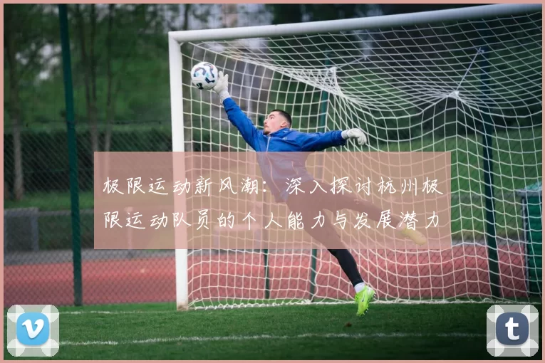 极限运动新风潮：深入探讨杭州极限运动队员的个人能力与发展潜力MBA