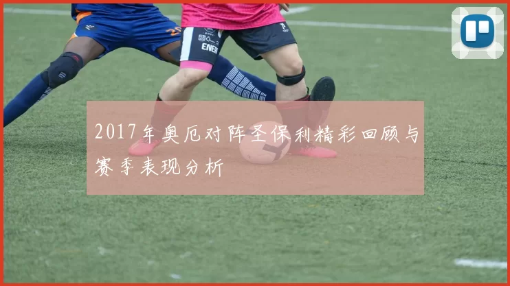 2017年奥厄对阵圣保利精彩回顾与赛季表现分析