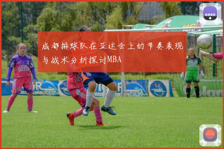 成都排球队在亚运会上的节奏表现与战术分析探讨MBA