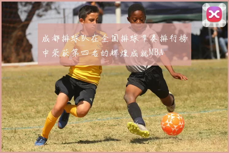 成都排球队在全国排球节奏排行榜中荣获第四名的辉煌成就MBA