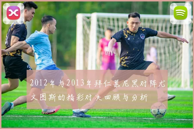 2012年与2013年拜仁慕尼黑对阵尤文图斯的精彩对决回顾与分析