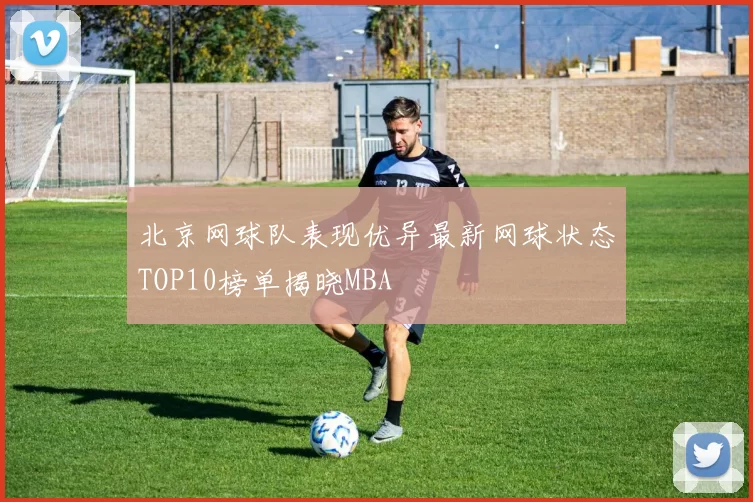 北京网球队表现优异最新网球状态TOP10榜单揭晓MBA