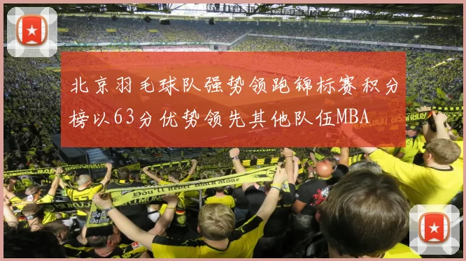 北京羽毛球队强势领跑锦标赛积分榜以63分优势领先其他队伍MBA