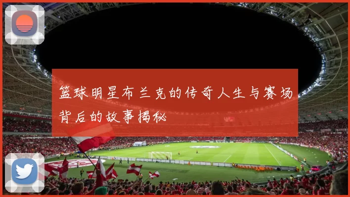 篮球明星布兰克的传奇人生与赛场背后的故事揭秘