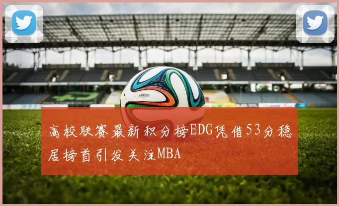 高校联赛最新积分榜EDG凭借53分稳居榜首引发关注MBA