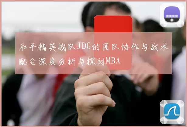 和平精英战队JDG的团队协作与战术配合深度分析与探讨MBA
