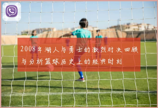2008年湖人与勇士的激烈对决回顾与分析篮球历史上的经典时刻