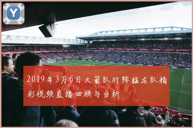 2019年3月6日火箭队对阵猛龙队精彩视频直播回顾与分析