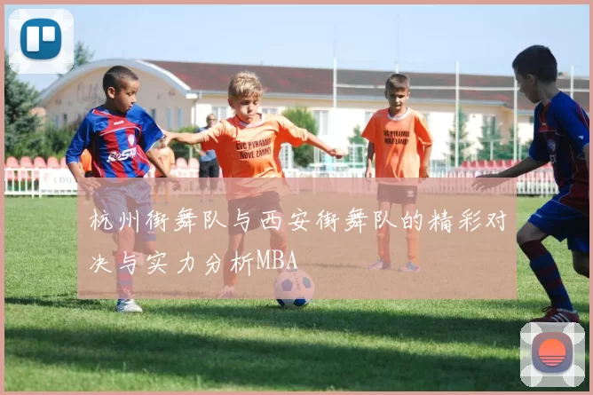 杭州街舞队与西安街舞队的精彩对决与实力分析MBA