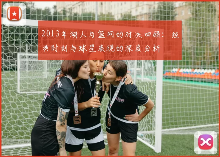 2013年湖人与篮网的对决回顾：经典时刻与球星表现的深度分析