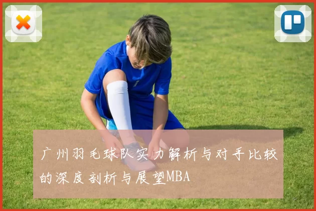 广州羽毛球队实力解析与对手比较的深度剖析与展望MBA