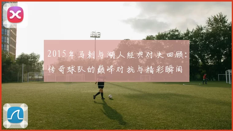 2015年马刺与湖人经典对决回顾：传奇球队的巅峰对抗与精彩瞬间