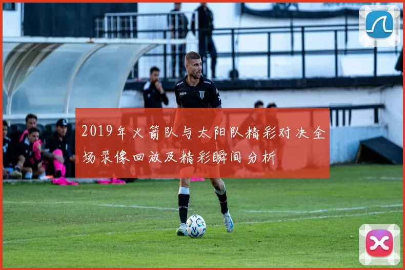 2019年火箭队与太阳队精彩对决全场录像回放及精彩瞬间分析