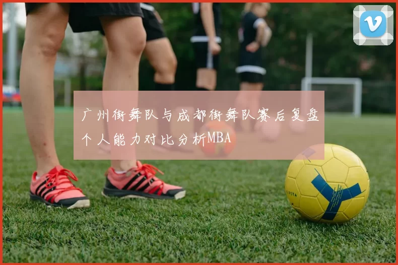 广州街舞队与成都街舞队赛后复盘个人能力对比分析MBA