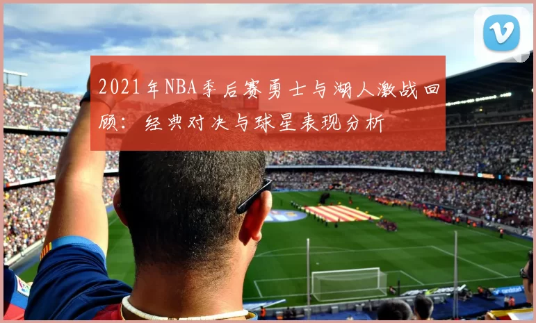2021年NBA季后赛勇士与湖人激战回顾：经典对决与球星表现分析