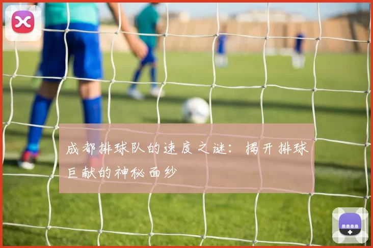 成都排球队的速度之谜：揭开排球巨献的神秘面纱