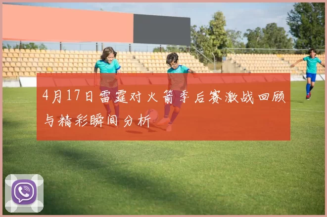 4月17日雷霆对火箭季后赛激战回顾与精彩瞬间分析