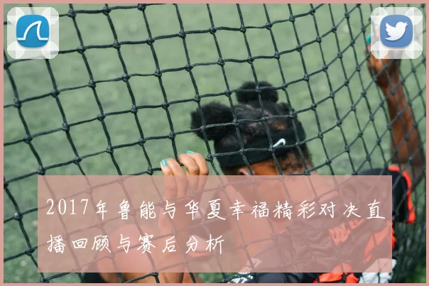 2017年鲁能与华夏幸福精彩对决直播回顾与赛后分析