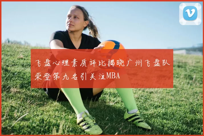 飞盘心理素质评比揭晓广州飞盘队荣登第九名引关注MBA