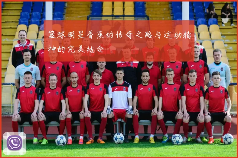 篮球明星香蕉的传奇之路与运动精神的完美结合