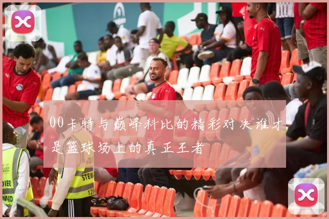 00卡特与巅峰科比的精彩对决谁才是篮球场上的真正王者