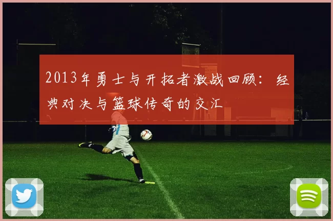 2013年勇士与开拓者激战回顾：经典对决与篮球传奇的交汇