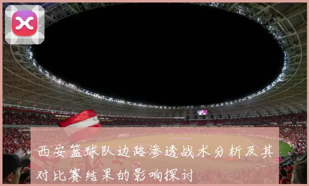 西安篮球队边路渗透战术分析及其对比赛结果的影响探讨