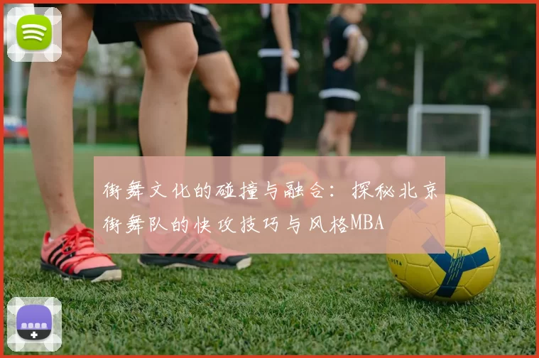 街舞文化的碰撞与融合：探秘北京街舞队的快攻技巧与风格MBA