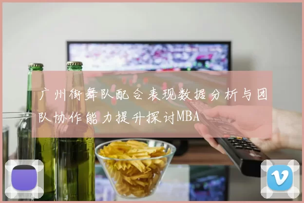 广州街舞队配合表现数据分析与团队协作能力提升探讨MBA