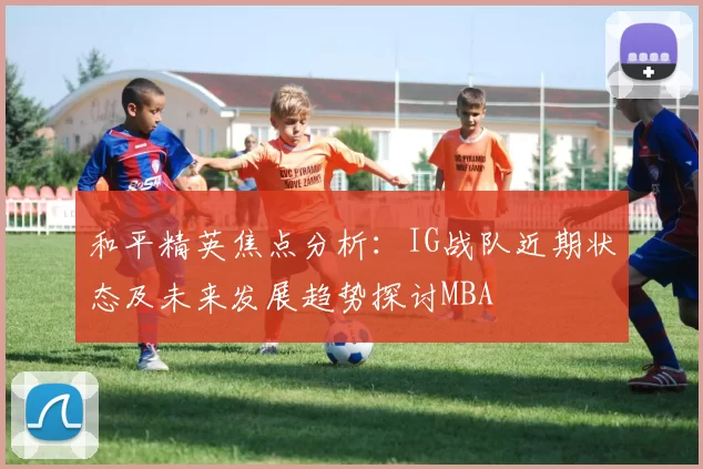 和平精英焦点分析：IG战队近期状态及未来发展趋势探讨MBA