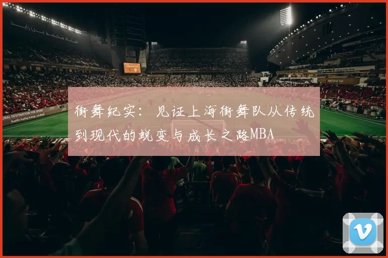 街舞纪实：见证上海街舞队从传统到现代的蜕变与成长之路MBA