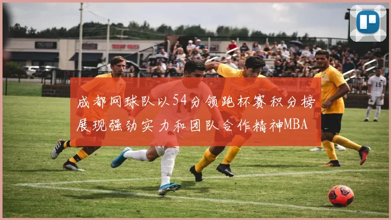 成都网球队以54分领跑杯赛积分榜展现强劲实力和团队合作精神MBA